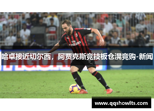 哈卓接近切尔西，阿贾克斯竞技板仓滉竞购-新闻