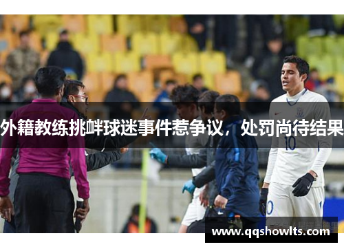 外籍教练挑衅球迷事件惹争议，处罚尚待结果