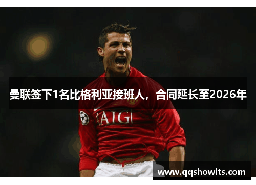 曼联签下1名比格利亚接班人，合同延长至2026年