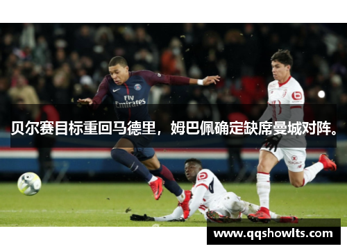 贝尔赛目标重回马德里，姆巴佩确定缺席曼城对阵。